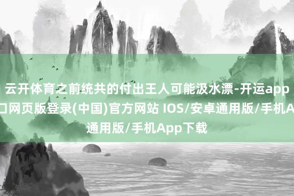 云开体育之前统共的付出王人可能汲水漂-开运app官网入口网页版登录(中国)官方网站 IOS/安卓通用版/手机App下载