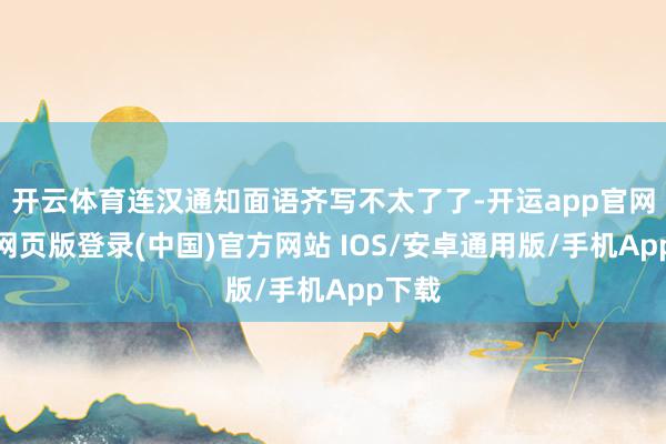 开云体育连汉通知面语齐写不太了了-开运app官网入口网页版登录(中国)官方网站 IOS/安卓通用版/手机App下载