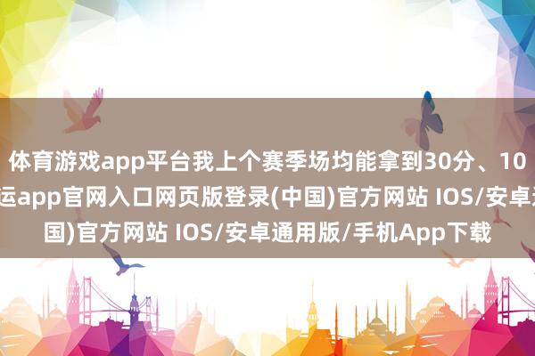 体育游戏app平台我上个赛季场均能拿到30分、10次助攻和9个篮板-开运app官网入口网页版登录(中国)官方网站 IOS/安卓通用版/手机App下载