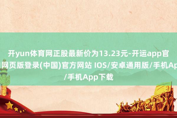 开yun体育网正股最新价为13.23元-开运app官网入口网页版登录(中国)官方网站 IOS/安卓通用版/手机App下载