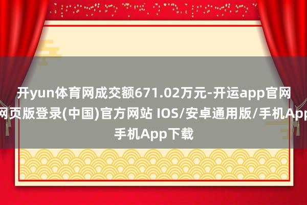 开yun体育网成交额671.02万元-开运app官网入口网页版登录(中国)官方网站 IOS/安卓通用版/手机App下载