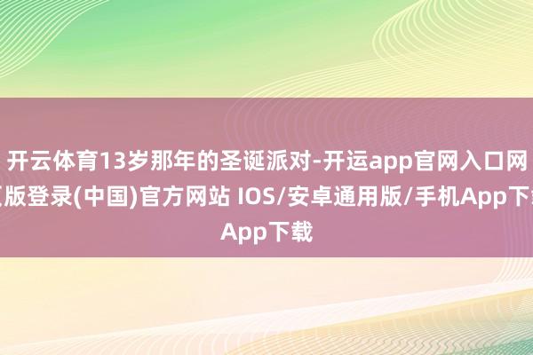 开云体育13岁那年的圣诞派对-开运app官网入口网页版登录(中国)官方网站 IOS/安卓通用版/手机App下载