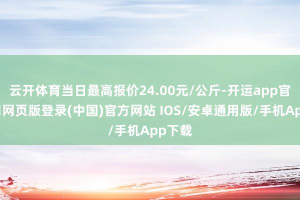 云开体育当日最高报价24.00元/公斤-开运app官网入口网页版登录(中国)官方网站 IOS/安卓通用版/手机App下载