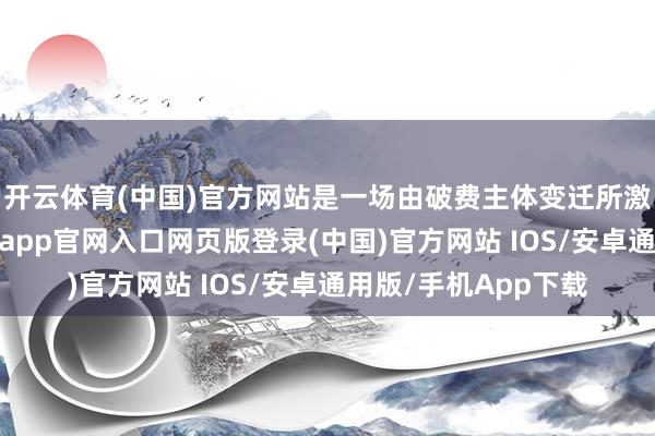开云体育(中国)官方网站是一场由破费主体变迁所激发的行业共振-开运app官网入口网页版登录(中国)官方网站 IOS/安卓通用版/手机App下载