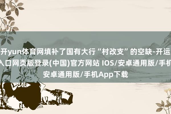 开yun体育网填补了国有大行“村改支”的空缺-开运app官网入口网页版登录(中国)官方网站 IOS/安卓通用版/手机App下载