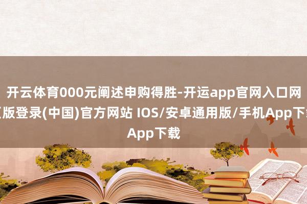 开云体育000元阐述申购得胜-开运app官网入口网页版登录(中国)官方网站 IOS/安卓通用版/手机App下载