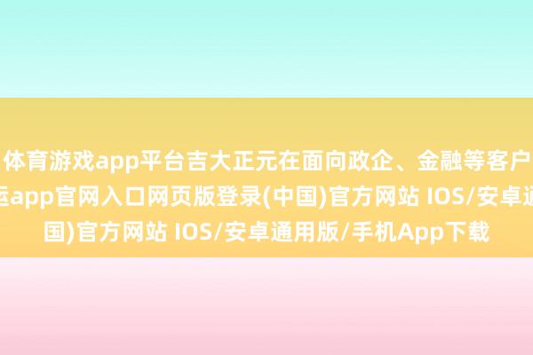 体育游戏app平台吉大正元在面向政企、金融等客户扩展安全决议时-开运app官网入口网页版登录(中国)官方网站 IOS/安卓通用版/手机App下载