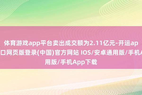 体育游戏app平台卖出成交额为2.11亿元-开运app官网入口网页版登录(中国)官方网站 IOS/安卓通用版/手机App下载