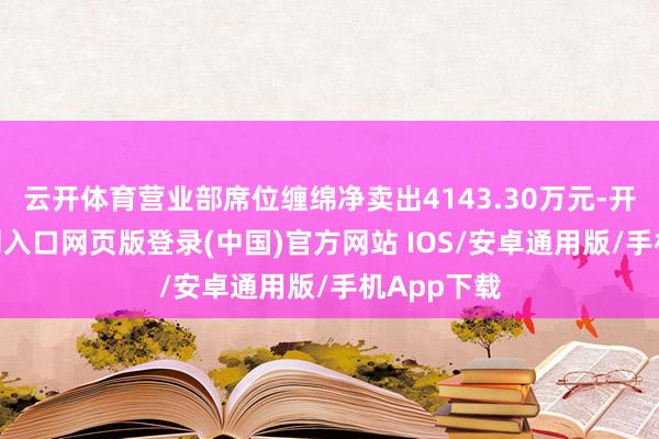 云开体育营业部席位缠绵净卖出4143.30万元-开运app官网入口网页版登录(中国)官方网站 IOS/安卓通用版/手机App下载