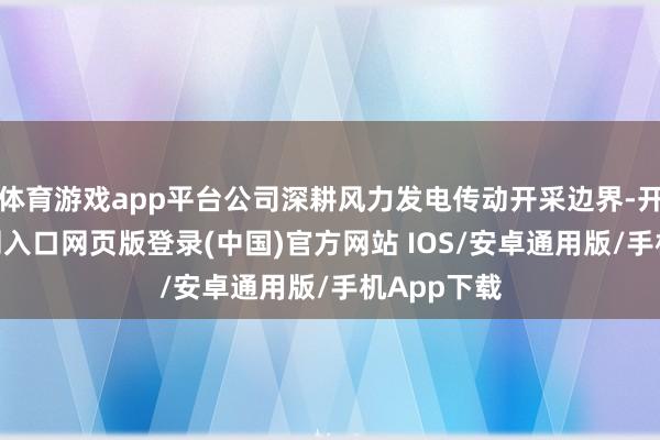 体育游戏app平台公司深耕风力发电传动开采边界-开运app官网入口网页版登录(中国)官方网站 IOS/安卓通用版/手机App下载