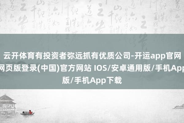 云开体育有投资者弥远抓有优质公司-开运app官网入口网页版登录(中国)官方网站 IOS/安卓通用版/手机App下载