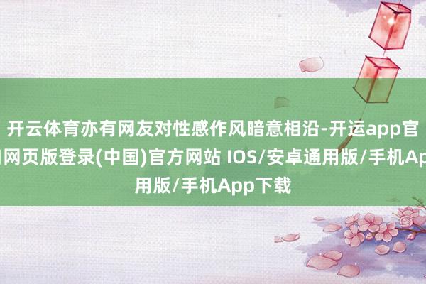 开云体育亦有网友对性感作风暗意相沿-开运app官网入口网页版登录(中国)官方网站 IOS/安卓通用版/手机App下载