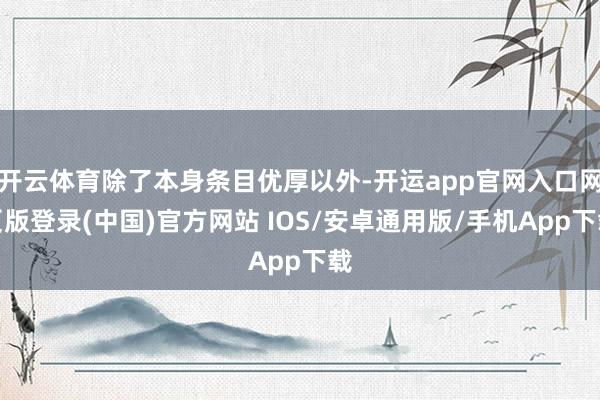 开云体育除了本身条目优厚以外-开运app官网入口网页版登录(中国)官方网站 IOS/安卓通用版/手机App下载