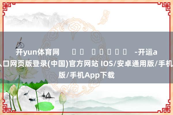 开yun体育网      		  					  -开运app官网入口网页版登录(中国)官方网站 IOS/安卓通用版/手机App下载