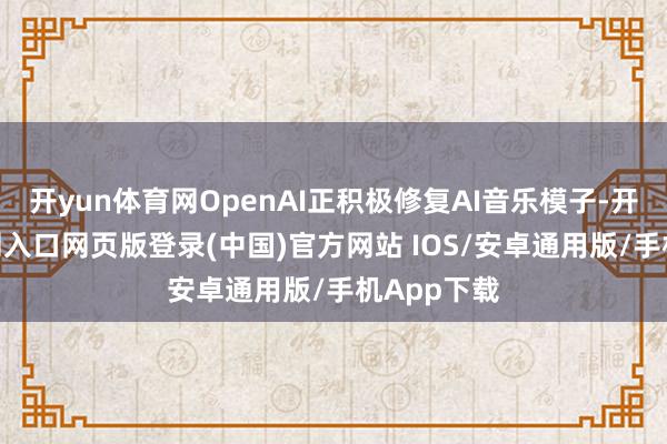 开yun体育网OpenAI正积极修复AI音乐模子-开运app官网入口网页版登录(中国)官方网站 IOS/安卓通用版/手机App下载
