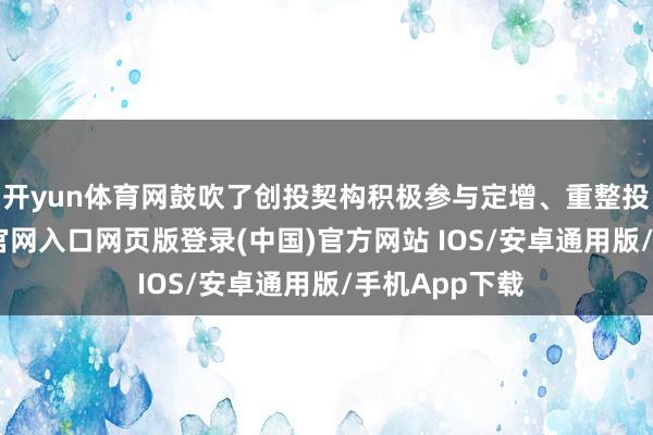 开yun体育网鼓吹了创投契构积极参与定增、重整投资-开运app官网入口网页版登录(中国)官方网站 IOS/安卓通用版/手机App下载