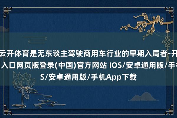 云开体育是无东谈主驾驶商用车行业的早期入局者-开运app官网入口网页版登录(中国)官方网站 IOS/安卓通用版/手机App下载