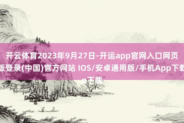 开云体育2023年9月27日-开运app官网入口网页版登录(中国)官方网站 IOS/安卓通用版/手机App下载