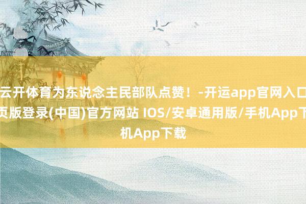 云开体育为东说念主民部队点赞！-开运app官网入口网页版登录(中国)官方网站 IOS/安卓通用版/手机App下载