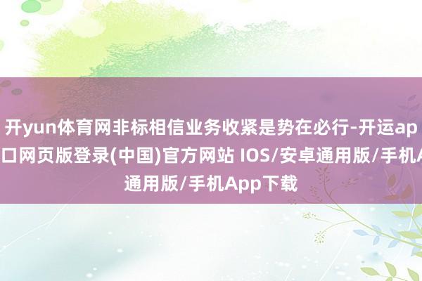 开yun体育网非标相信业务收紧是势在必行-开运app官网入口网页版登录(中国)官方网站 IOS/安卓通用版/手机App下载