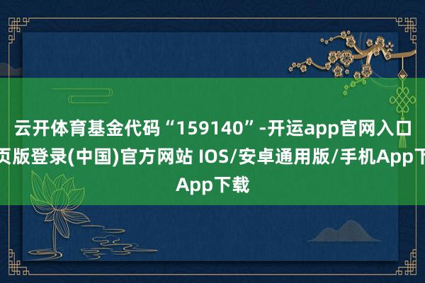 云开体育基金代码“159140”-开运app官网入口网页版登录(中国)官方网站 IOS/安卓通用版/手机App下载