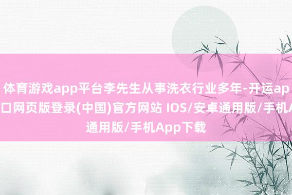 体育游戏app平台李先生从事洗衣行业多年-开运app官网入口网页版登录(中国)官方网站 IOS/安卓通用版/手机App下载