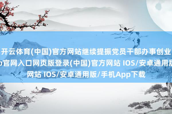 开云体育(中国)官方网站继续提振党员干部办事创业精气神-开运app官网入口网页版登录(中国)官方网站 IOS/安卓通用版/手机App下载