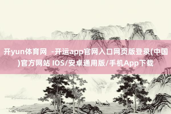 开yun体育网  -开运app官网入口网页版登录(中国)官方网站 IOS/安卓通用版/手机App下载