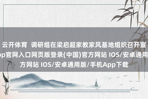 云开体育  调研组在梁启超家教家风基地组织召开宣讲一样会-开运app官网入口网页版登录(中国)官方网站 IOS/安卓通用版/手机App下载