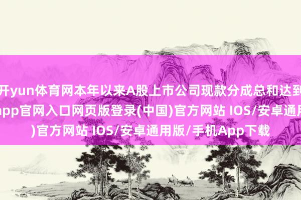 开yun体育网本年以来A股上市公司现款分成总和达到2.61万亿元-开运app官网入口网页版登录(中国)官方网站 IOS/安卓通用版/手机App下载