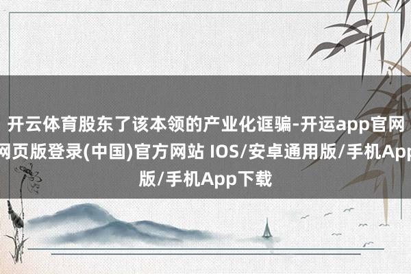 开云体育股东了该本领的产业化诓骗-开运app官网入口网页版登录(中国)官方网站 IOS/安卓通用版/手机App下载
