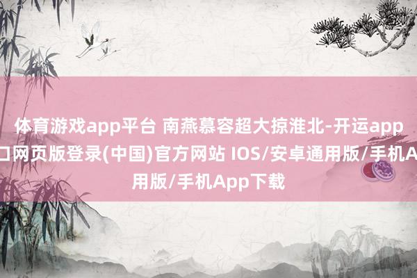 体育游戏app平台 南燕慕容超大掠淮北-开运app官网入口网页版登录(中国)官方网站 IOS/安卓通用版/手机App下载