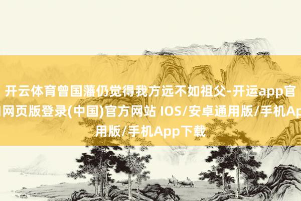 开云体育曾国藩仍觉得我方远不如祖父-开运app官网入口网页版登录(中国)官方网站 IOS/安卓通用版/手机App下载