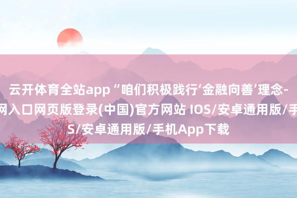 云开体育全站app“咱们积极践行‘金融向善’理念-开运app官网入口网页版登录(中国)官方网站 IOS/安卓通用版/手机App下载
