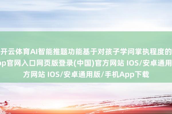 开云体育AI智能推题功能基于对孩子学问掌执程度的精确分析-开运app官网入口网页版登录(中国)官方网站 IOS/安卓通用版/手机App下载