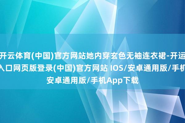 开云体育(中国)官方网站她内穿玄色无袖连衣裙-开运app官网入口网页版登录(中国)官方网站 IOS/安卓通用版/手机App下载