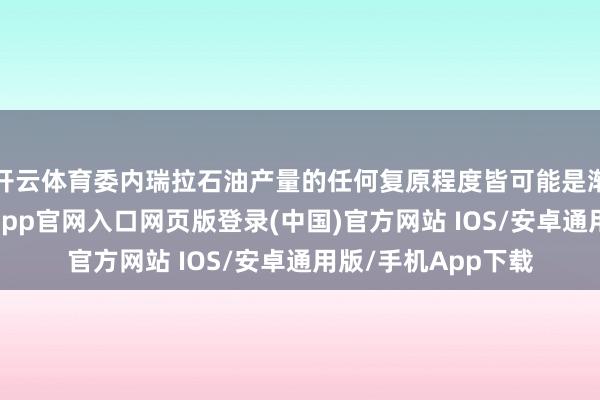开云体育委内瑞拉石油产量的任何复原程度皆可能是渐进且局部的-开运app官网入口网页版登录(中国)官方网站 IOS/安卓通用版/手机App下载