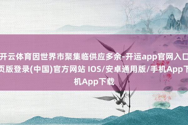 开云体育因世界市聚集临供应多余-开运app官网入口网页版登录(中国)官方网站 IOS/安卓通用版/手机App下载