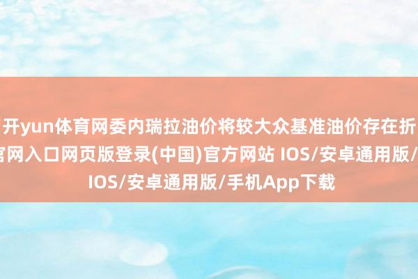 开yun体育网委内瑞拉油价将较大众基准油价存在折价-开运app官网入口网页版登录(中国)官方网站 IOS/安卓通用版/手机App下载