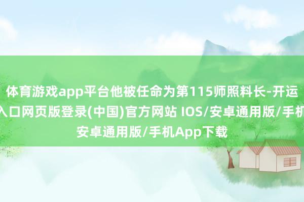 体育游戏app平台他被任命为第115师照料长-开运app官网入口网页版登录(中国)官方网站 IOS/安卓通用版/手机App下载