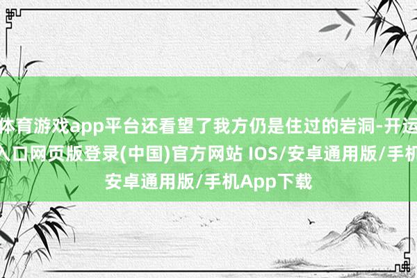 体育游戏app平台还看望了我方仍是住过的岩洞-开运app官网入口网页版登录(中国)官方网站 IOS/安卓通用版/手机App下载
