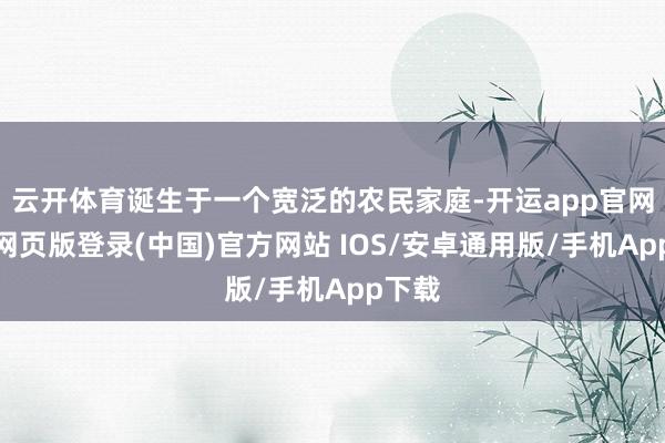 云开体育诞生于一个宽泛的农民家庭-开运app官网入口网页版登录(中国)官方网站 IOS/安卓通用版/手机App下载