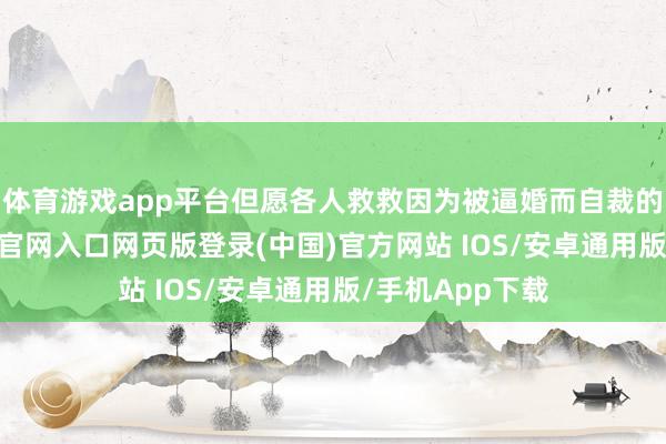 体育游戏app平台但愿各人救救因为被逼婚而自裁的表妹-开运app官网入口网页版登录(中国)官方网站 IOS/安卓通用版/手机App下载