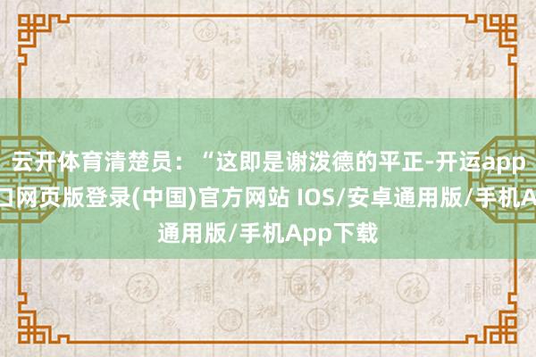 云开体育清楚员：“这即是谢泼德的平正-开运app官网入口网页版登录(中国)官方网站 IOS/安卓通用版/手机App下载