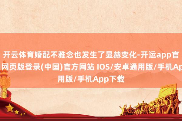 开云体育婚配不雅念也发生了显赫变化-开运app官网入口网页版登录(中国)官方网站 IOS/安卓通用版/手机App下载