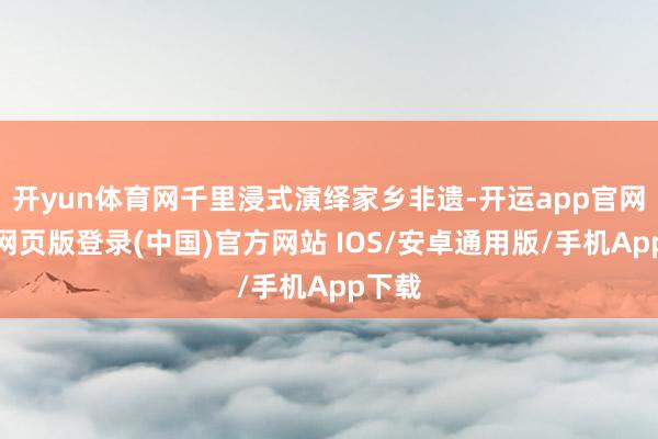 开yun体育网千里浸式演绎家乡非遗-开运app官网入口网页版登录(中国)官方网站 IOS/安卓通用版/手机App下载