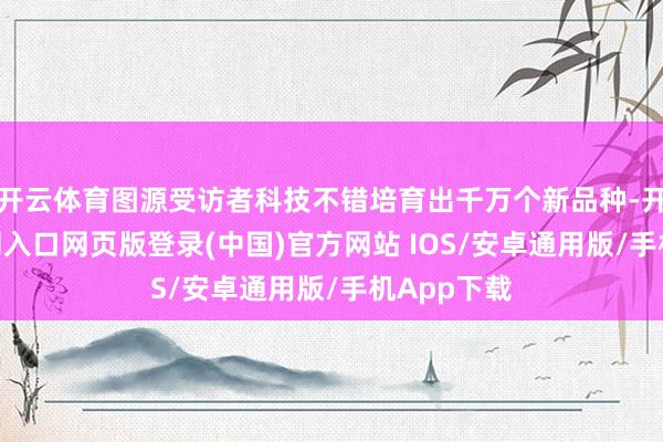 开云体育图源受访者科技不错培育出千万个新品种-开运app官网入口网页版登录(中国)官方网站 IOS/安卓通用版/手机App下载