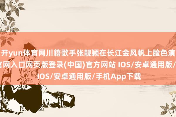 开yun体育网川籍歌手张靓颖在长江金风帆上脸色演唱-开运app官网入口网页版登录(中国)官方网站 IOS/安卓通用版/手机App下载
