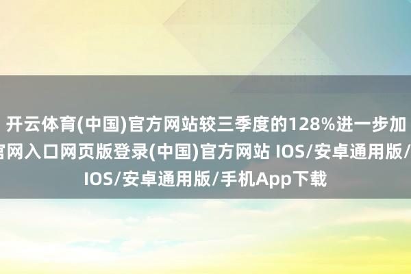 开云体育(中国)官方网站较三季度的128%进一步加速-开运app官网入口网页版登录(中国)官方网站 IOS/安卓通用版/手机App下载