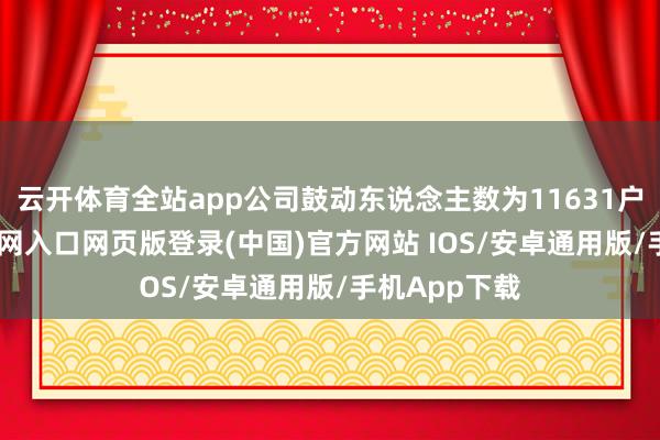 云开体育全站app公司鼓动东说念主数为11631户-开运app官网入口网页版登录(中国)官方网站 IOS/安卓通用版/手机App下载